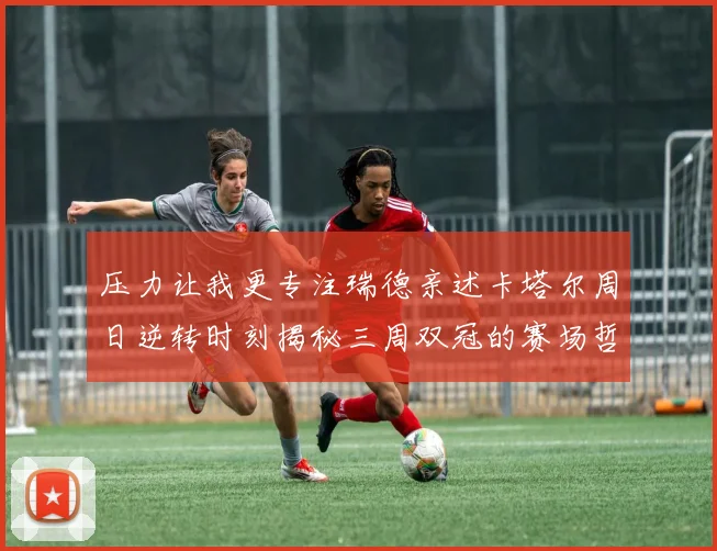 压力让我更专注瑞德亲述卡塔尔周日逆转时刻揭秘三周双冠的赛场哲学